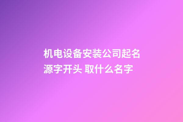 机电设备安装公司起名源字开头 取什么名字-第1张-公司起名-玄机派